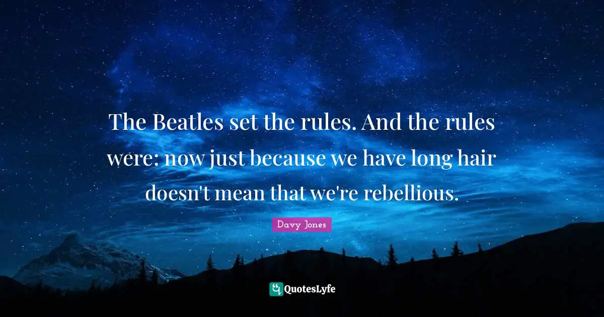 The Beatles set the rules. And the rules were: now just because we have long hair doesn't mean that we're rebellious.