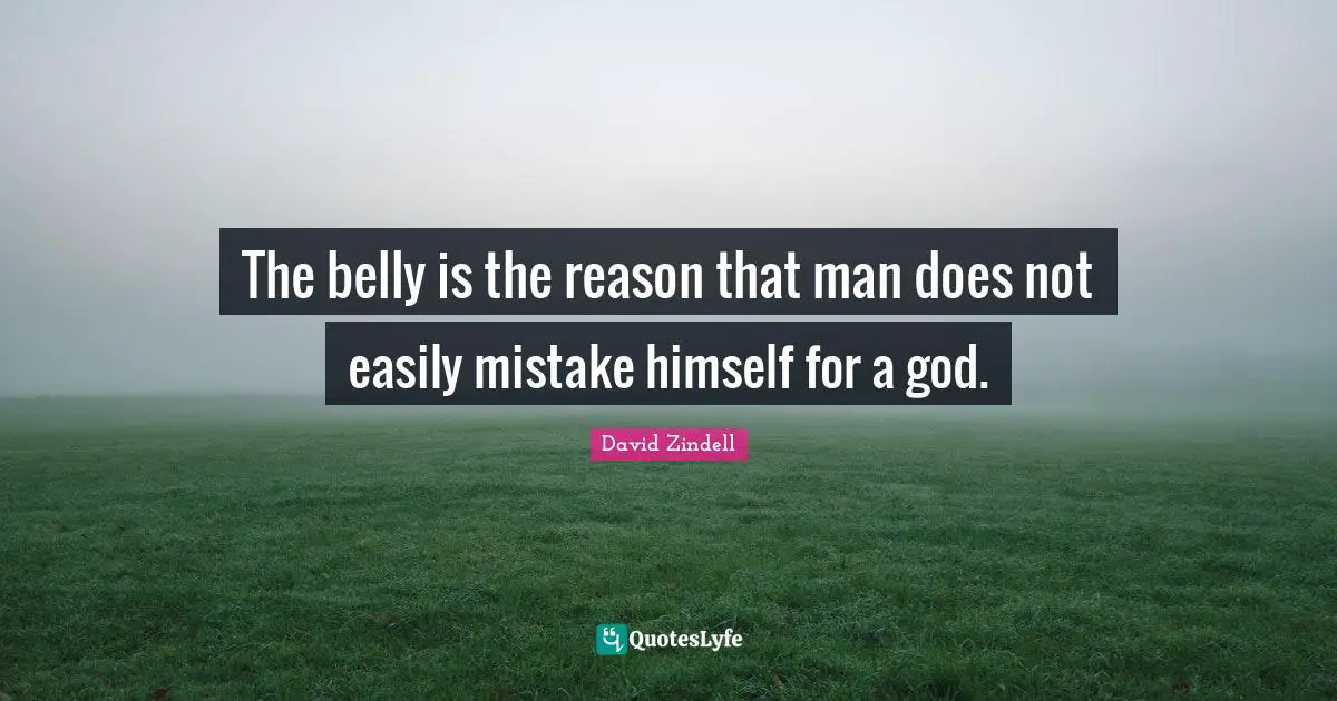 The belly is the reason that man does not easily mistake himself for a god.