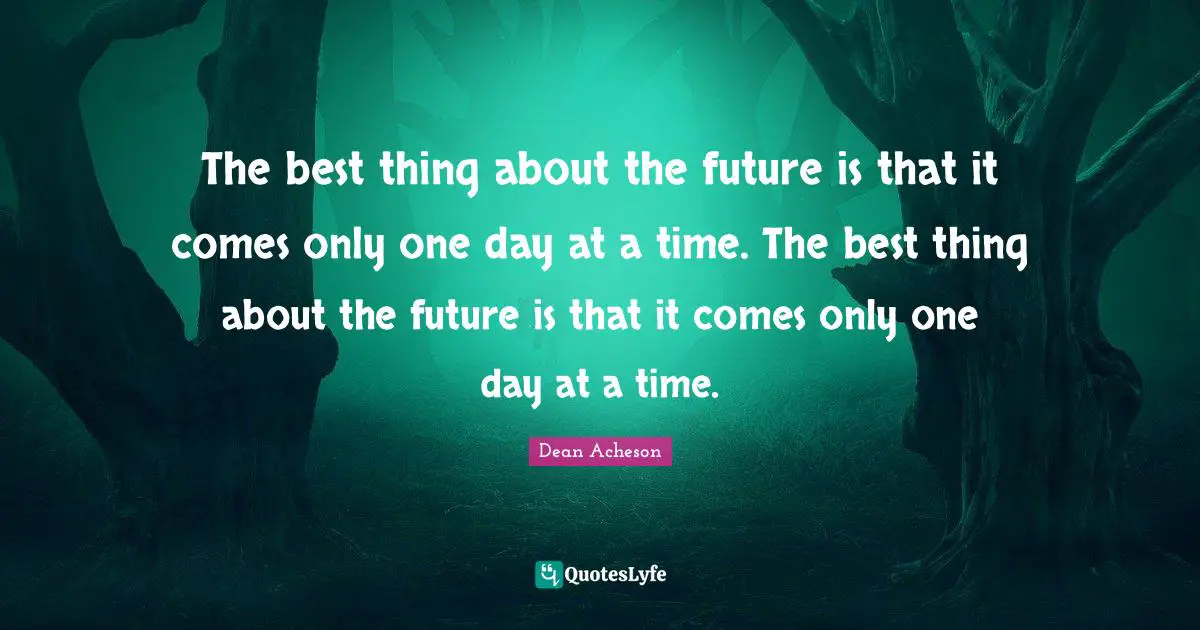 The best thing about the future is that it comes only one day at a time. The best thing about the future is that it comes only one day at a time.