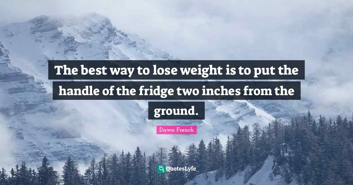 The best way to lose weight is to put the handle of the fridge two inches from the ground.