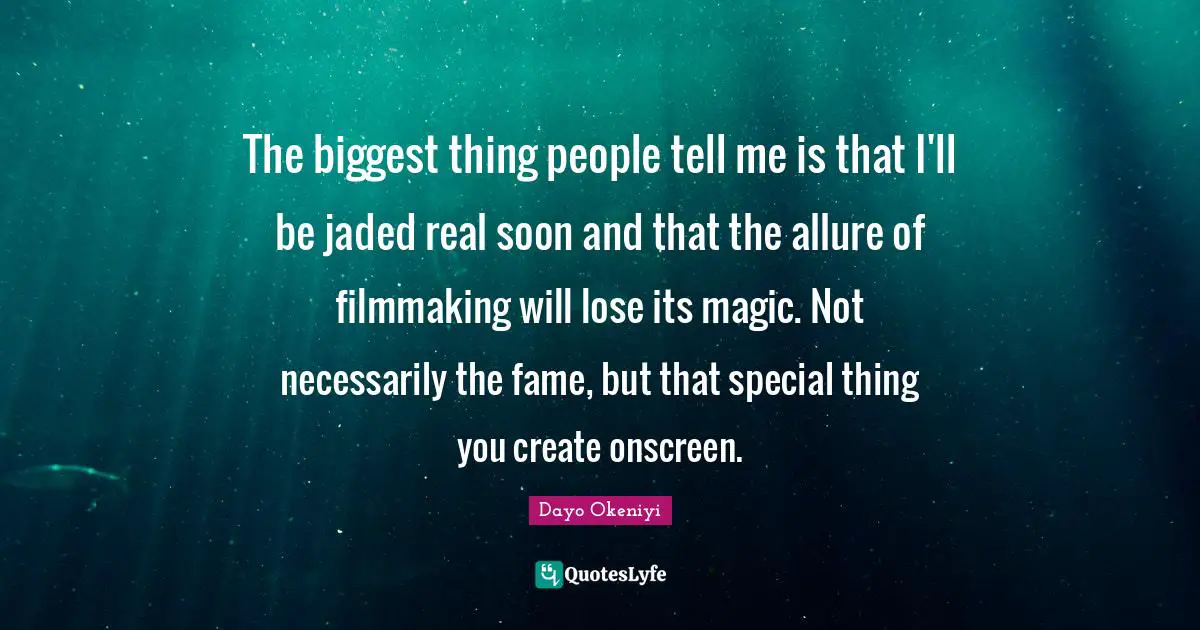 The biggest thing people tell me is that I'll be jaded real soon and that the allure of filmmaking will lose its magic. Not necessarily the fame, but that special thing you create onscreen.