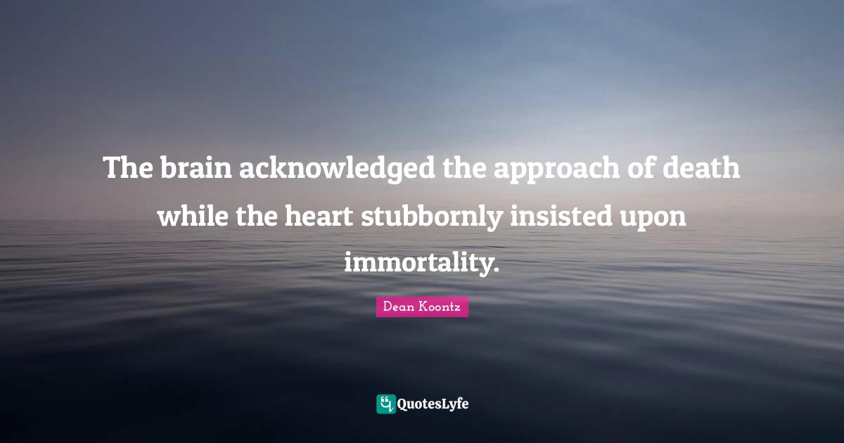 The brain acknowledged the approach of death while the heart stubbornly insisted upon immortality.