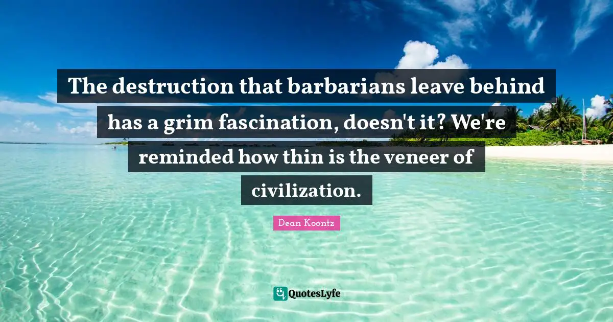 Dean Koontz Quotes: "The destruction that barbarians leave behind has a grim fascination, doesn't it? We're reminded how thin is the veneer of civilization."