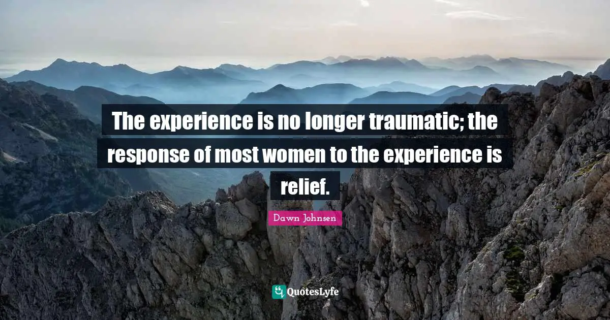 The experience is no longer traumatic; the response of most women to the experience is relief.