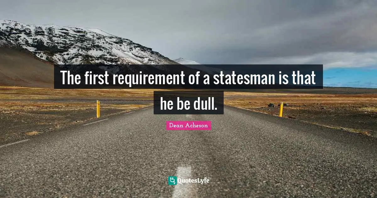 The first requirement of a statesman is that he be dull.