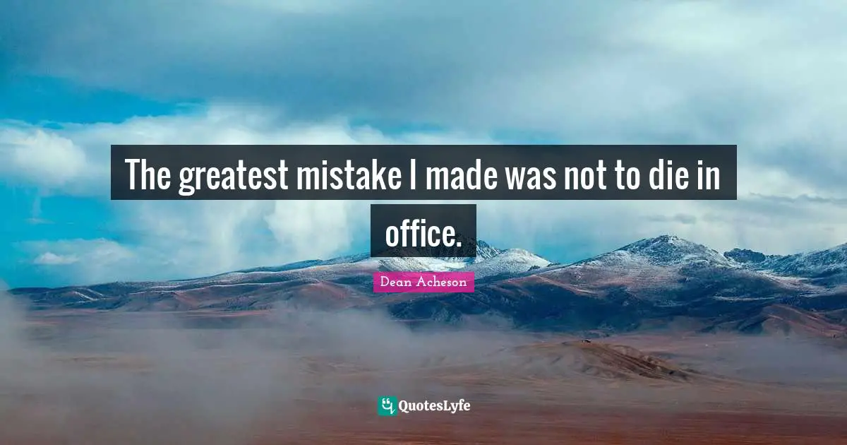 The greatest mistake I made was not to die in office.