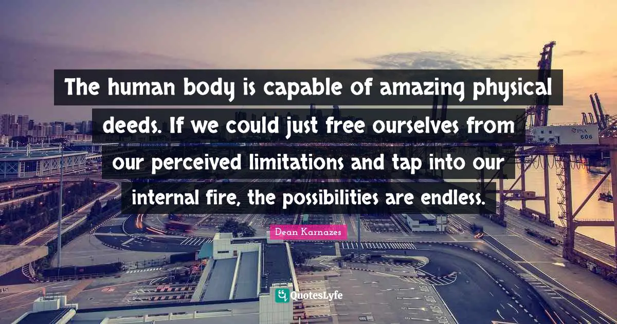 Endless Quotes: "The human body is capable of amazing physical deeds. If we could just free ourselves from our perceived limitations and tap into our internal fire, the possibilities are endless."
