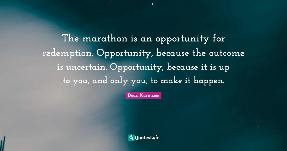The marathon is an opportunity for redemption. Opportunity, because the outcome is uncertain. Opportunity, because it is up to you, and only you, to make it happen.