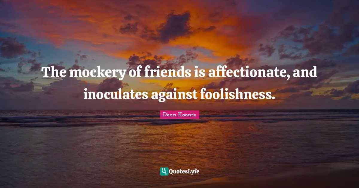 The mockery of friends is affectionate, and inoculates against foolishness.