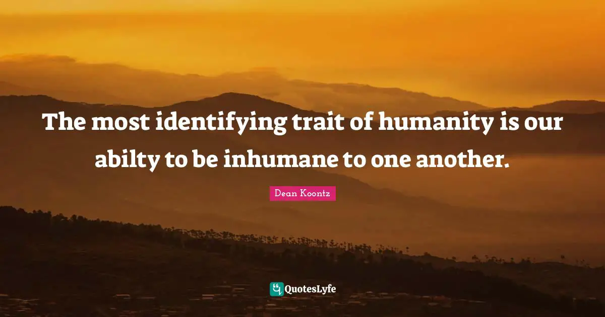 The most identifying trait of humanity is our abilty to be inhumane to one another.