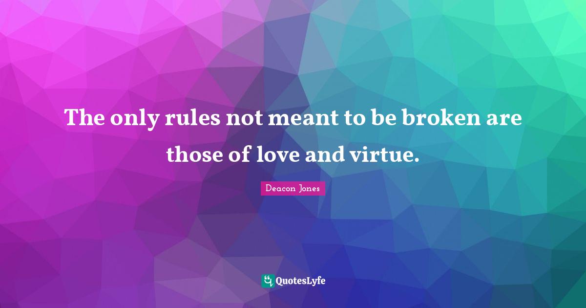 The only rules not meant to be broken are those of love and virtue.