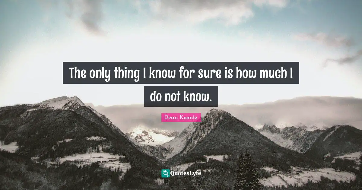 Dean Koontz Quotes: "The only thing I know for sure is how much I do not know."