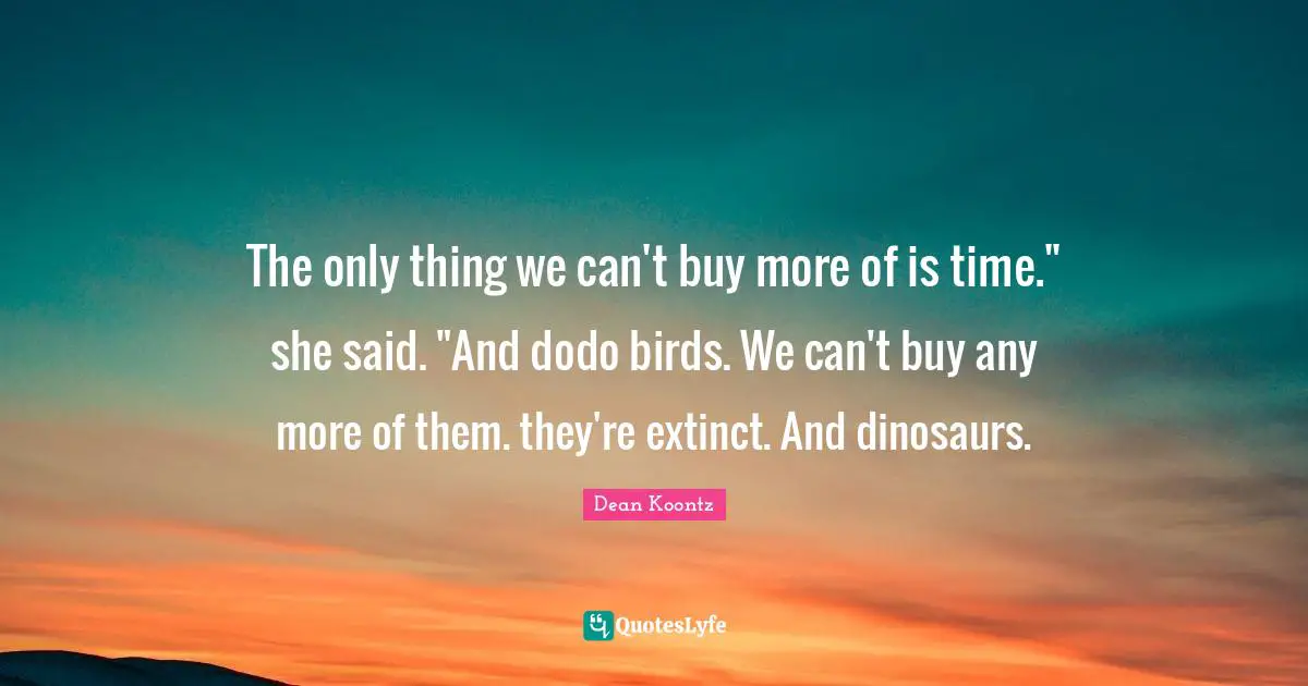 The only thing we can't buy more of is time." she said. "And dodo birds. We can't buy any more of them. they're extinct. And dinosaurs.