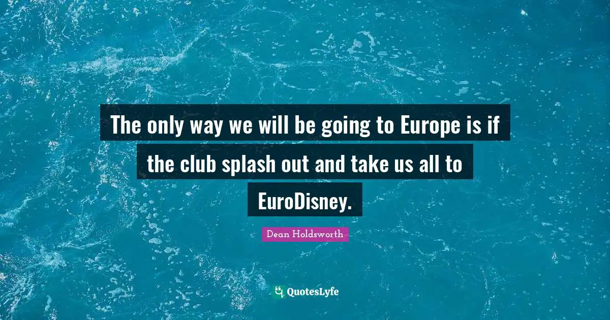 The only way we will be going to Europe is if the club splash out and take us all to EuroDisney.