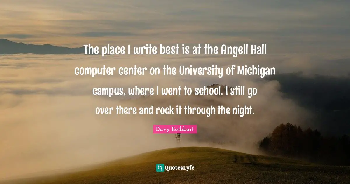 The place I write best is at the Angell Hall computer center on the University of Michigan campus, where I went to school. I still go over there and rock it through the night.