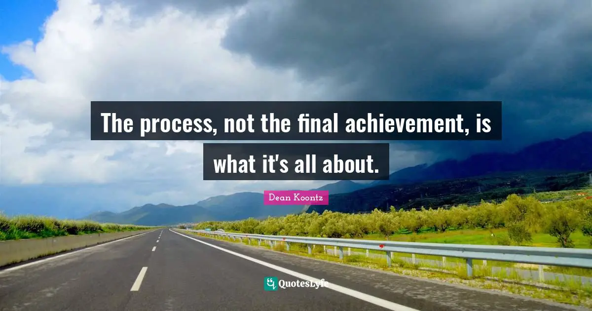 The process, not the final achievement, is what it's all about.