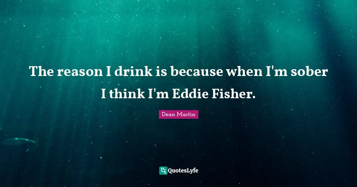 Dean Martin Quotes: "The reason I drink is because when I'm sober I think I'm Eddie Fisher."