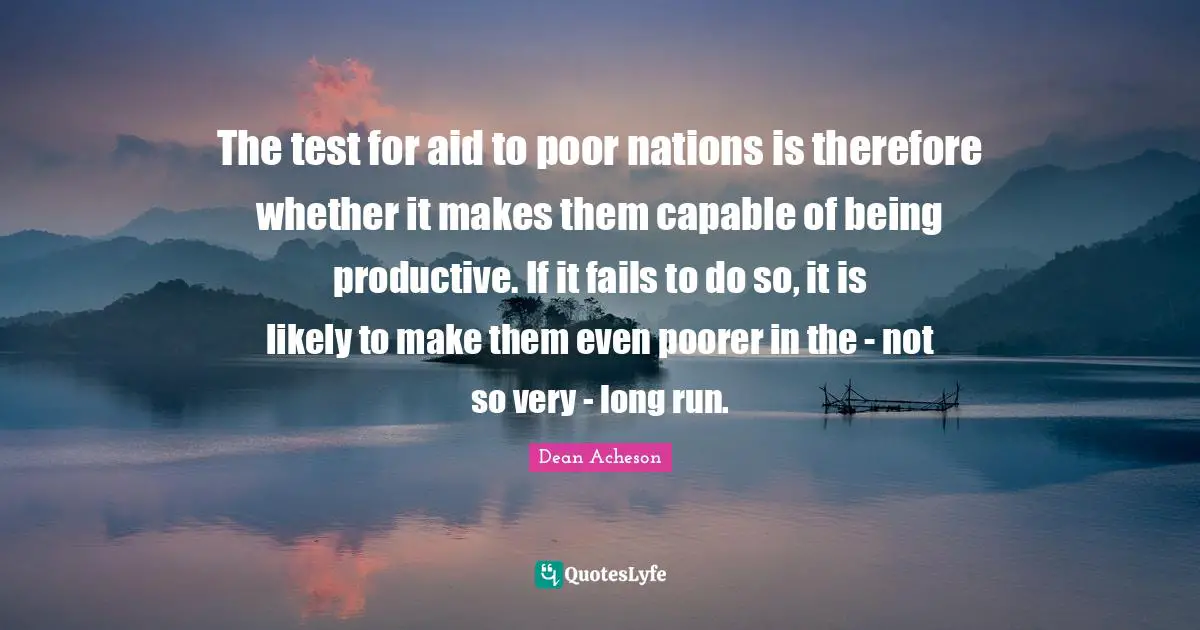 The test for aid to poor nations is therefore whether it makes them capable of being productive. If it fails to do so, it is likely to make them even poorer in the - not so very - long run.