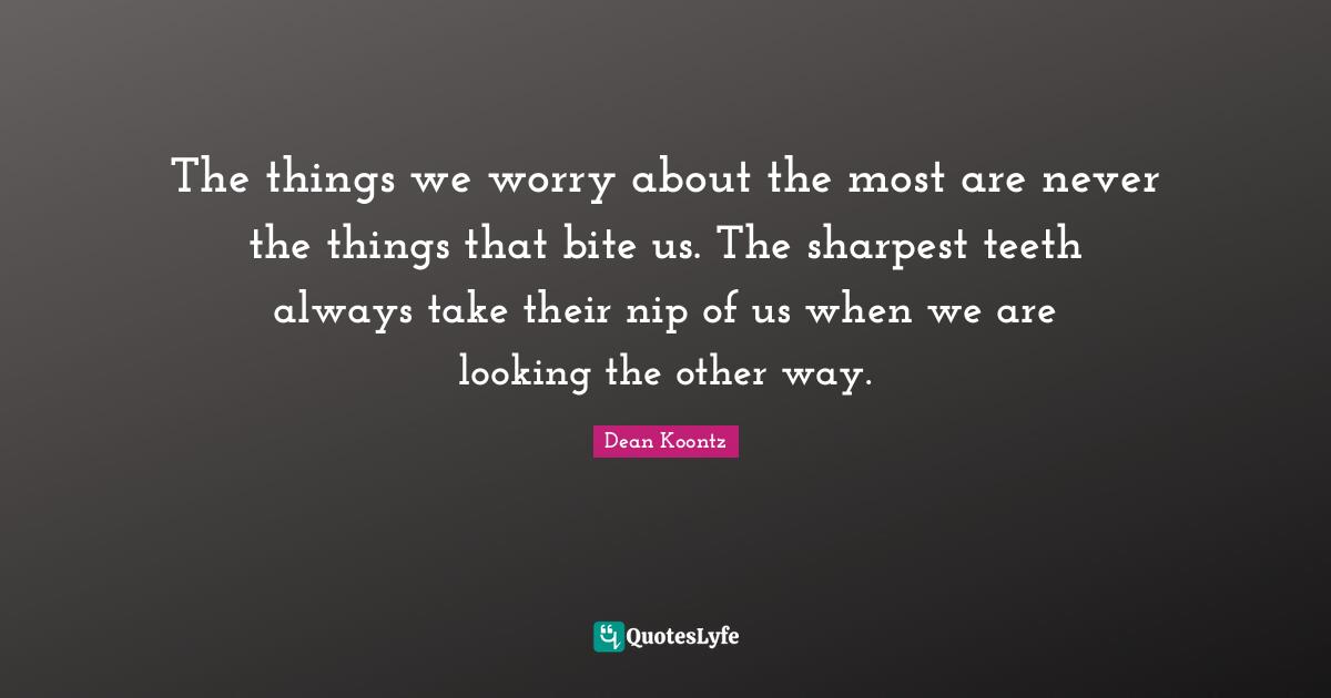 The things we worry about the most are never the things that bite us. The sharpest teeth always take their nip of us when we are looking the other way.