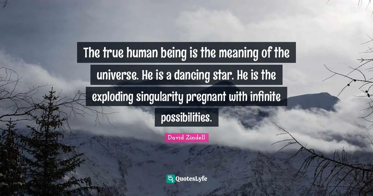 The true human being is the meaning of the universe. He is a dancing star. He is the exploding singularity pregnant with infinite possibilities.