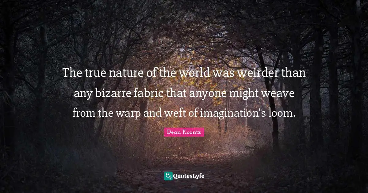 The true nature of the world was weirder than any bizarre fabric that anyone might weave from the warp and weft of imagination's loom.