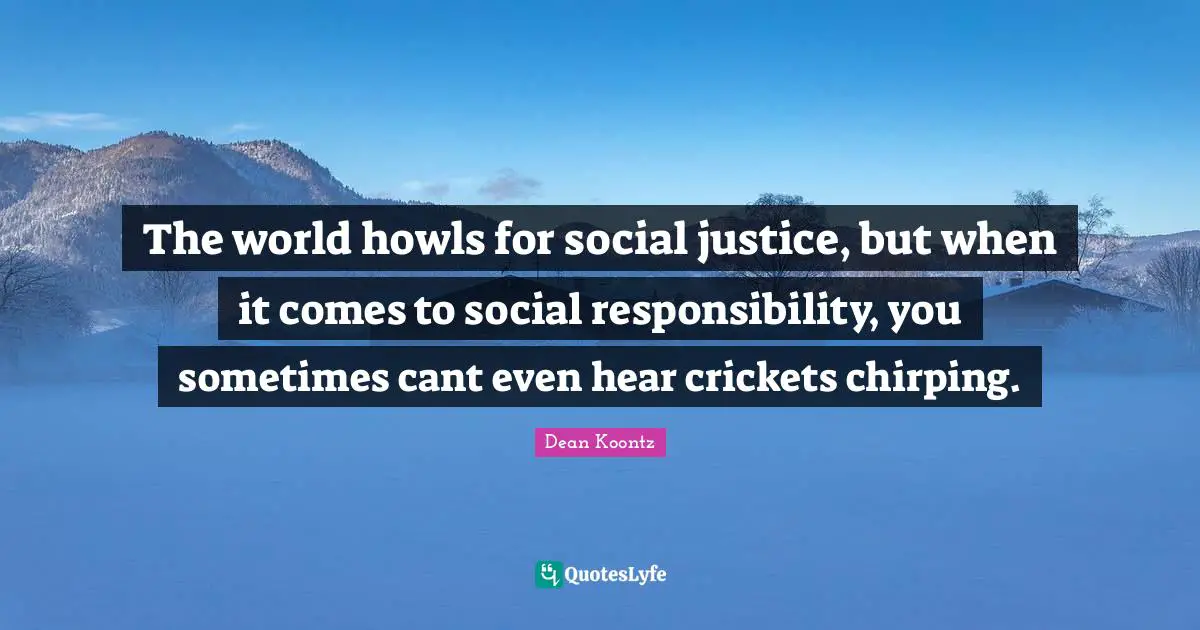 Dean Koontz Quotes: "The world howls for social justice, but when it comes to social responsibility, you sometimes cant even hear crickets chirping."