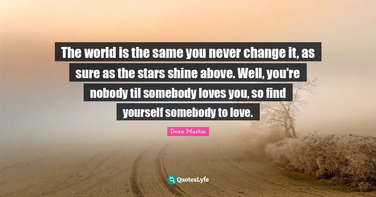 Advice Quotes: "The world is the same you never change it, as sure as the stars shine above. Well, you're nobody til somebody loves you, so find yourself somebody to love."