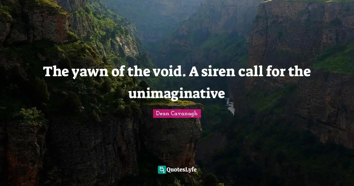 The yawn of the void. A siren call for the unimaginative