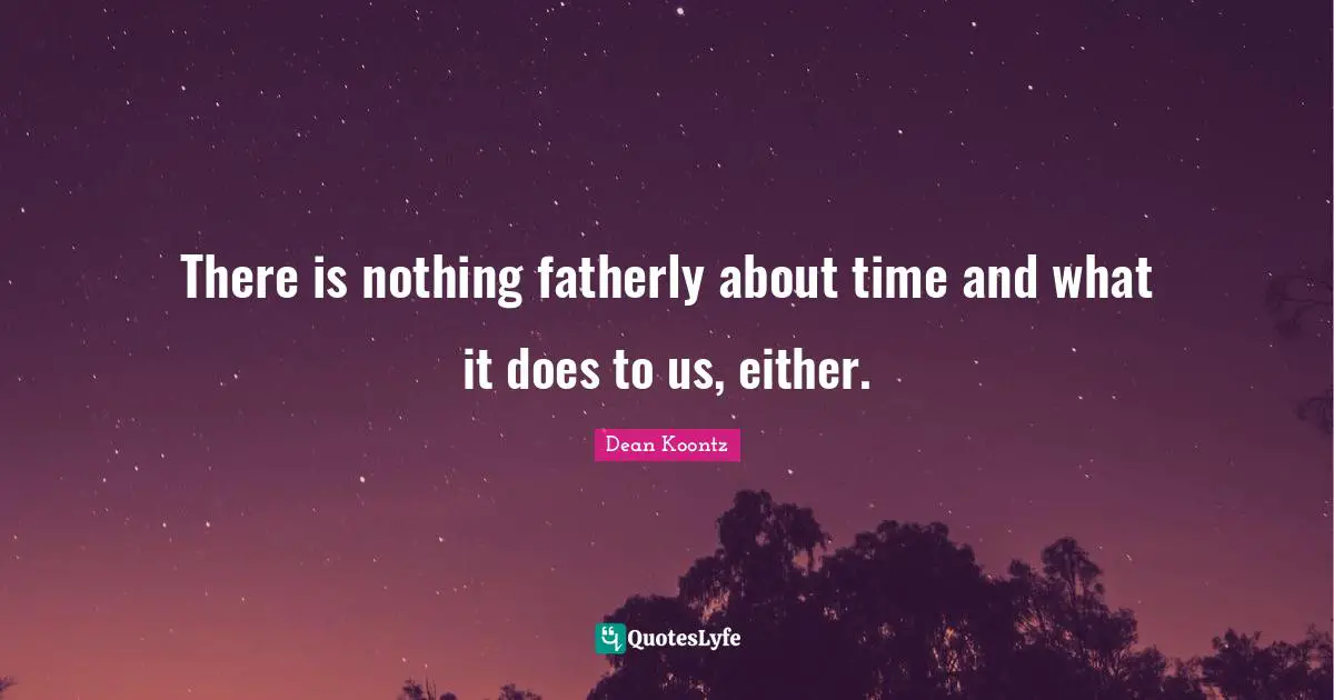 There is nothing fatherly about time and what it does to us, either.