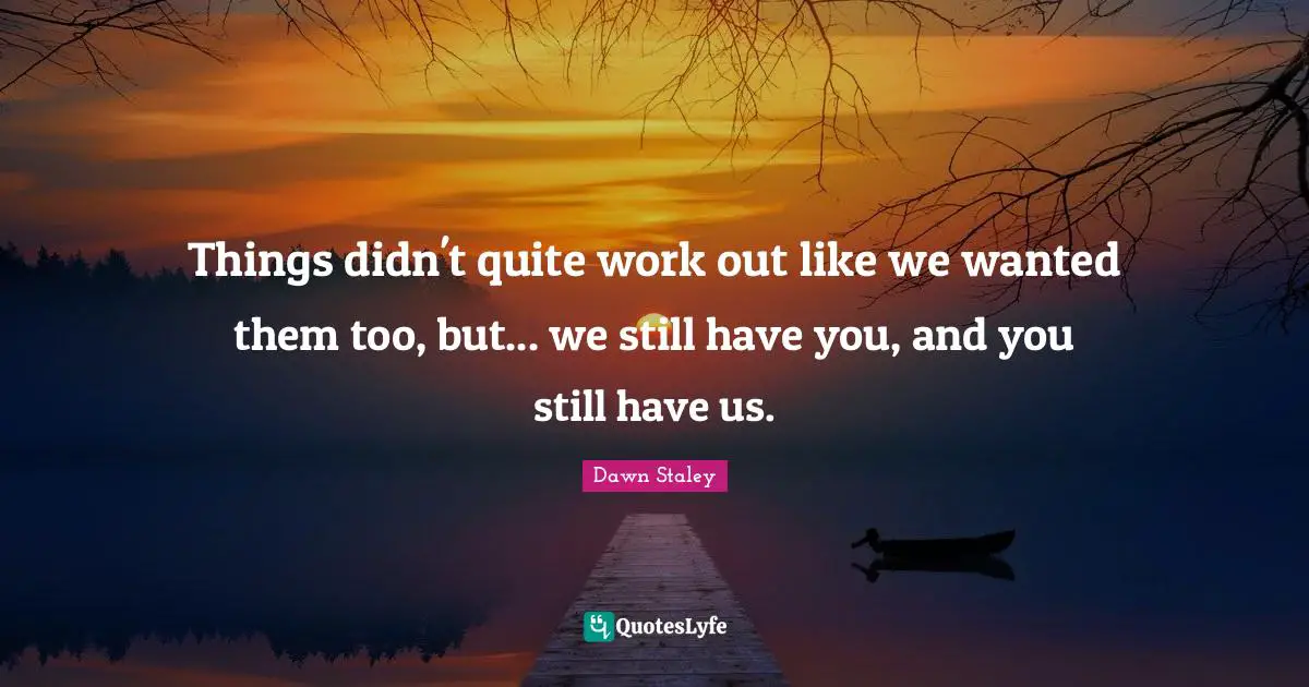 Things didn't quite work out like we wanted them too, but... we still have you, and you still have us.