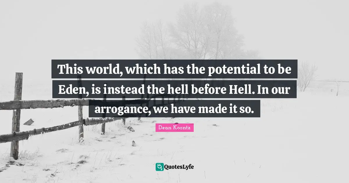 This world, which has the potential to be Eden, is instead the hell before Hell. In our arrogance, we have made it so.