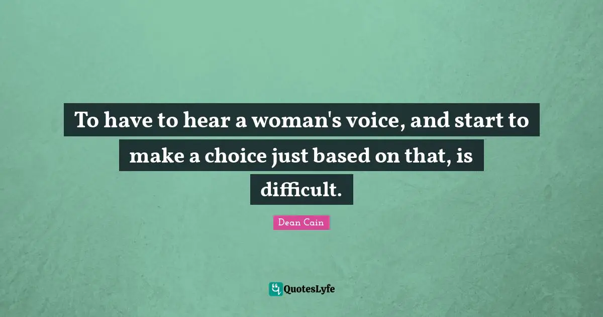 To have to hear a woman's voice, and start to make a choice just based on that, is difficult.