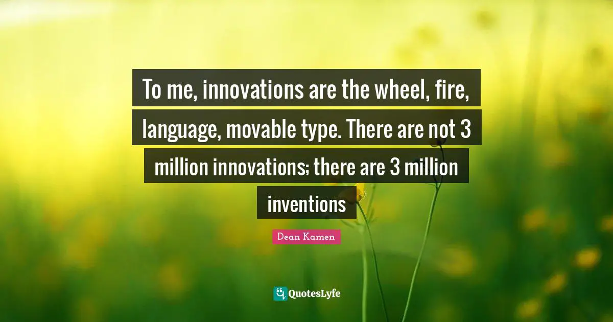 To me, innovations are the wheel, fire, language, movable type. There are not 3 million innovations; there are 3 million inventions
