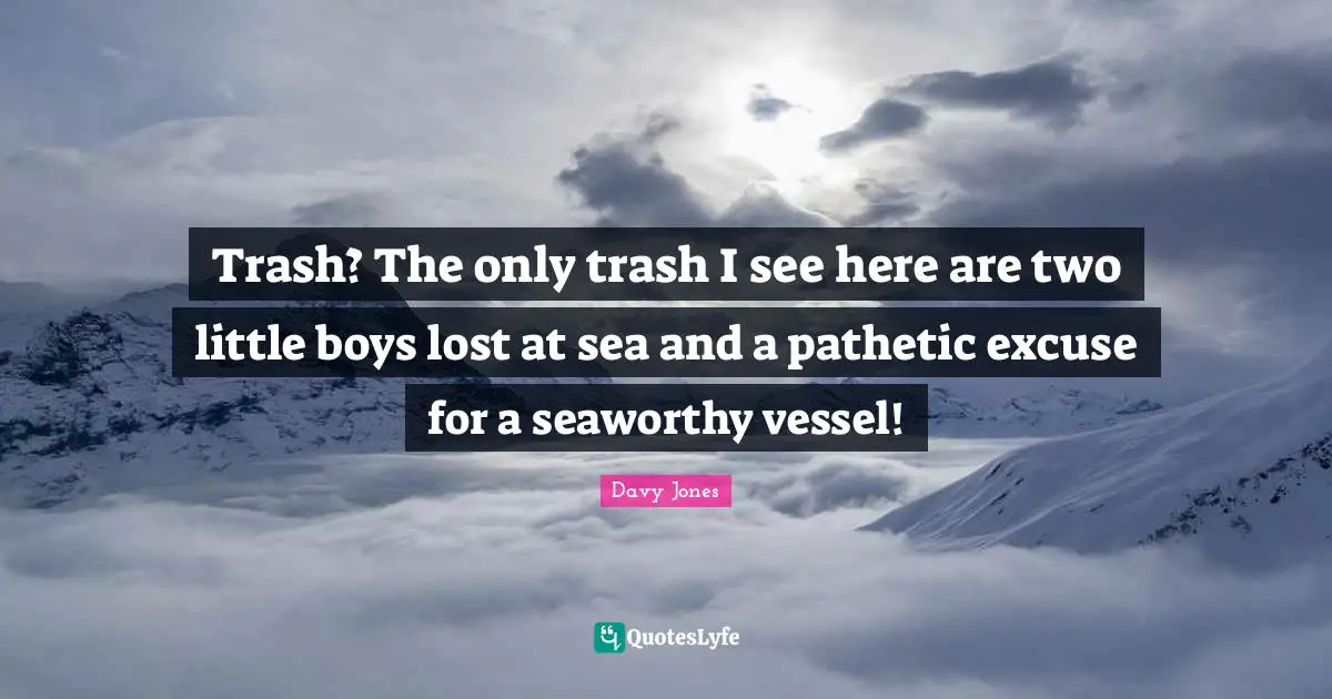 Trash? The only trash I see here are two little boys lost at sea and a pathetic excuse for a seaworthy vessel!