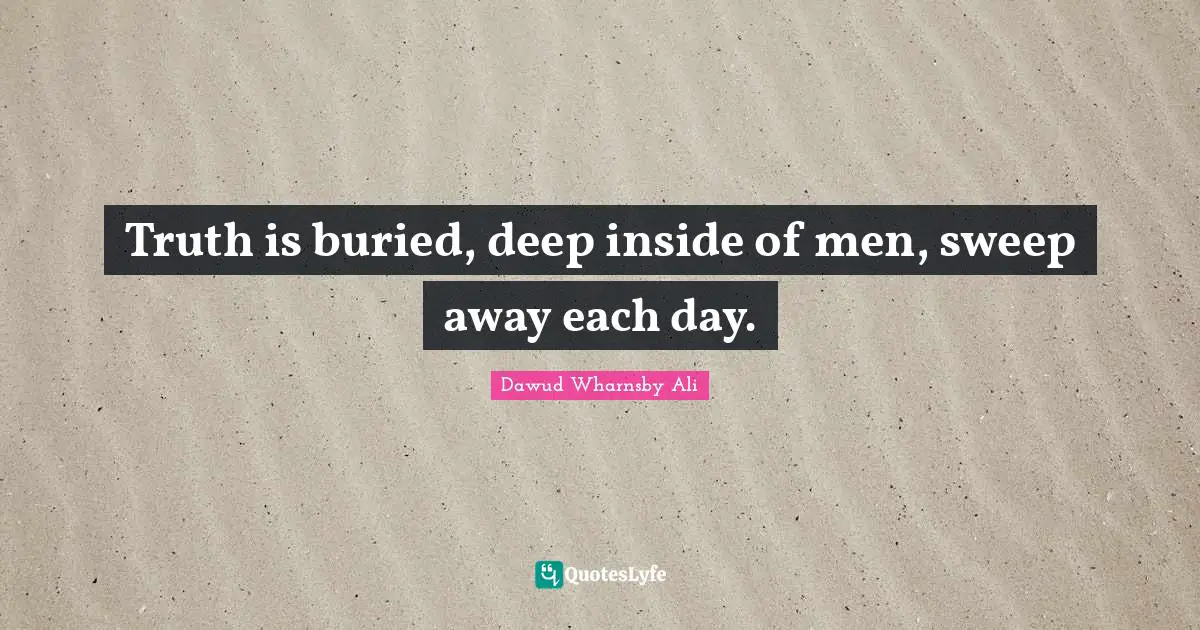 Truth is buried, deep inside of men, sweep away each day.
