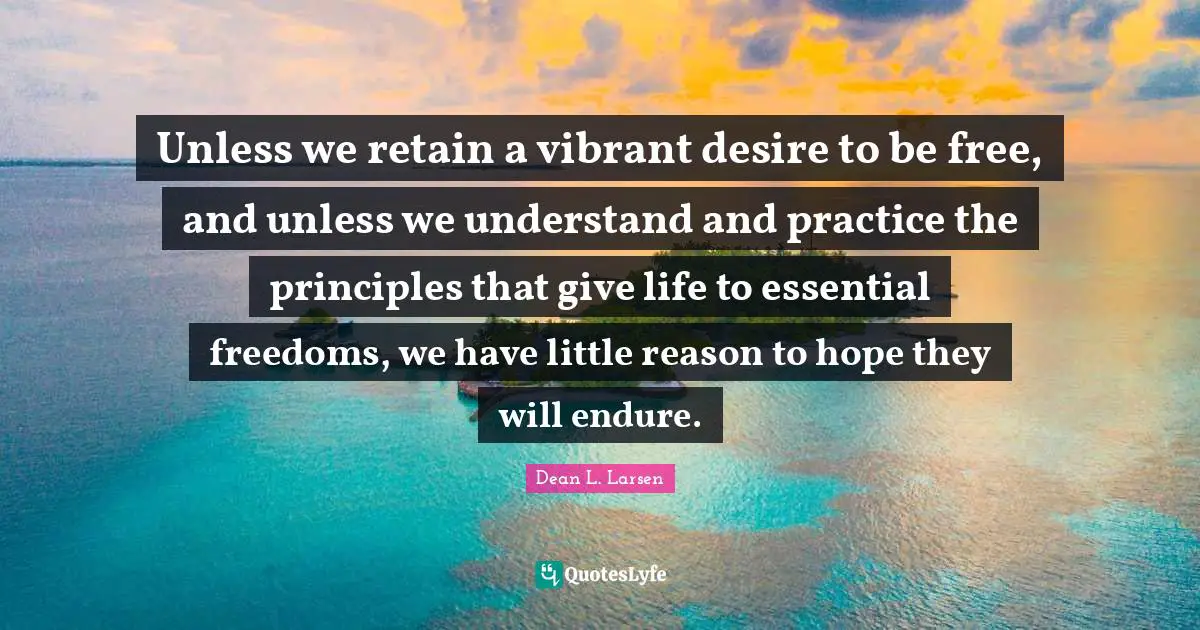 Unless we retain a vibrant desire to be free, and unless we understand and practice the principles that give life to essential freedoms, we have little reason to hope they will endure.