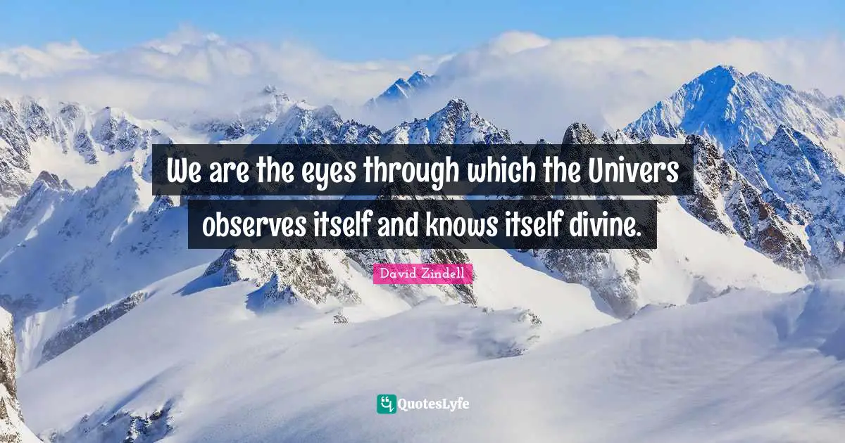 We are the eyes through which the Univers observes itself and knows itself divine.