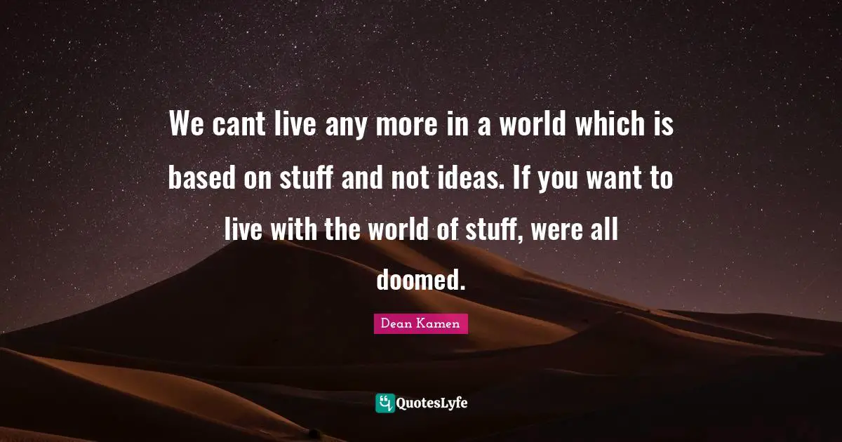 We cant live any more in a world which is based on stuff and not ideas. If you want to live with the world of stuff, were all doomed.