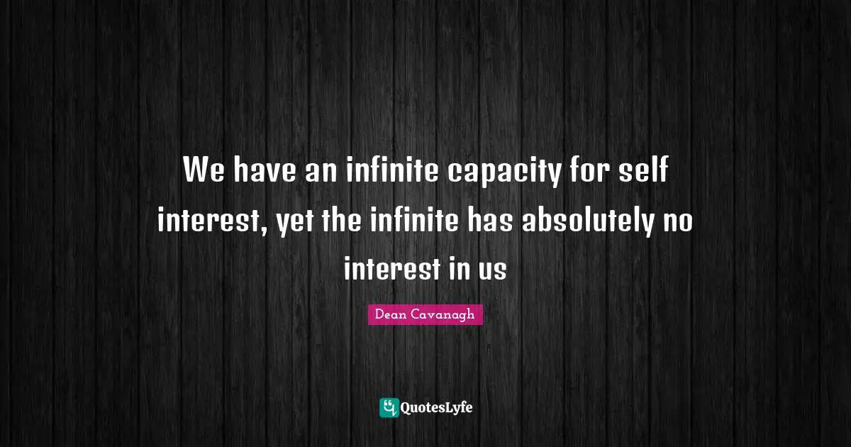 We have an infinite capacity for self interest, yet the infinite has absolutely no interest in us