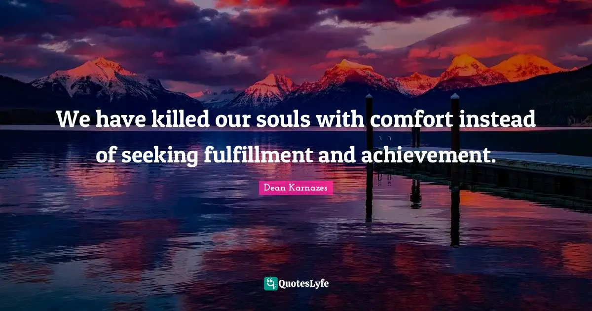 We have killed our souls with comfort instead of seeking fulfillment and achievement.