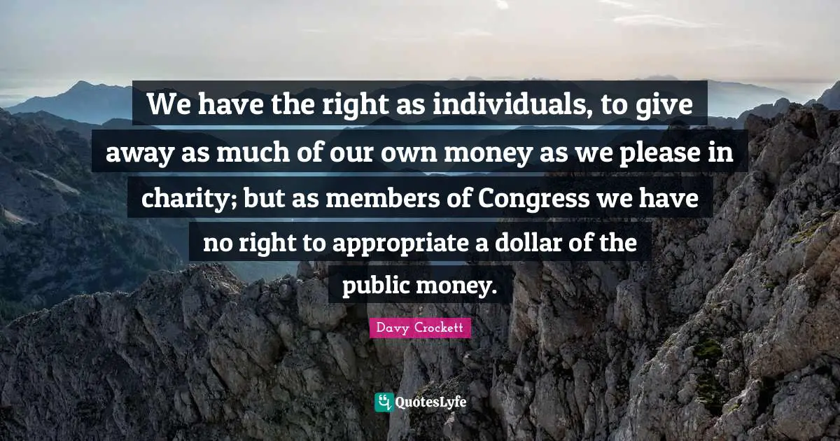 Davy Crockett Quotes: We have the right as individuals, to give away as much of our own money as we please in charity; but as members of Congress we have no right to appropriate a dollar of the public money.