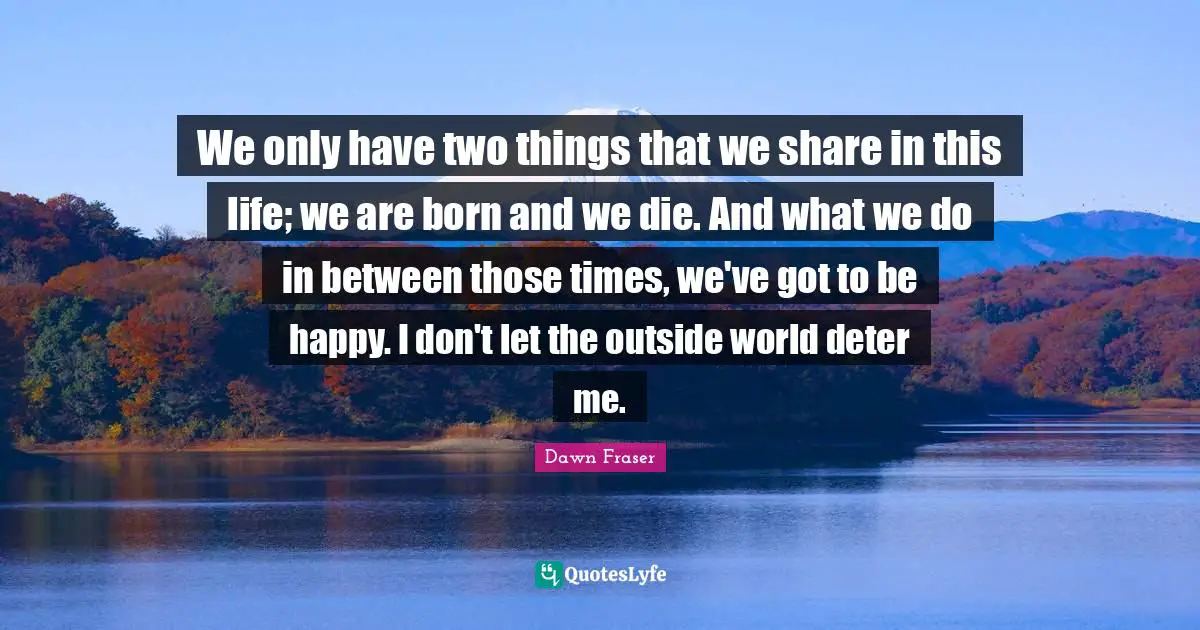 Outside Quotes: "We only have two things that we share in this life; we are born and we die. And what we do in between those times, we've got to be happy. I don't let the outside world deter me."