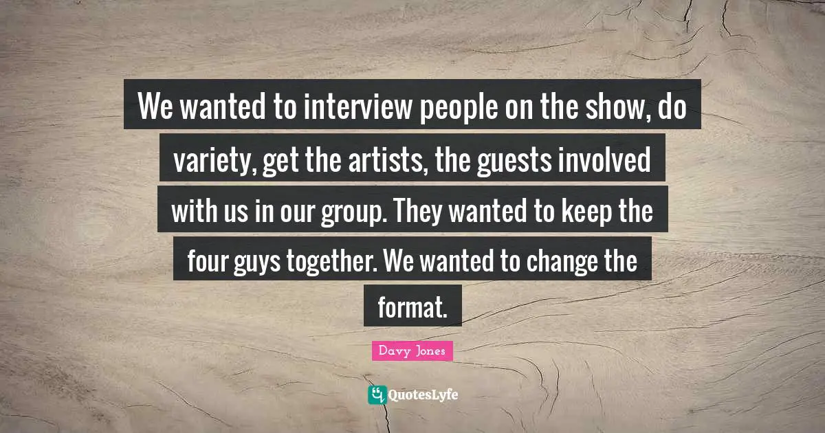 Guests Quotes: "We wanted to interview people on the show, do variety, get the artists, the guests involved with us in our group. They wanted to keep the four guys together. We wanted to change the format."