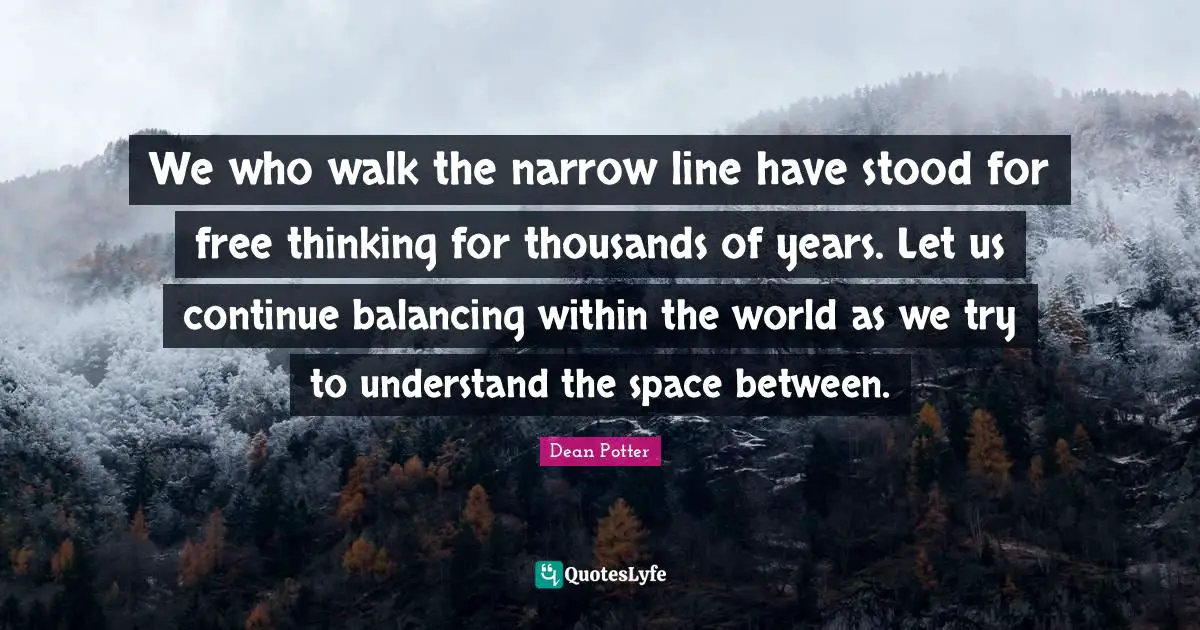 Between Quotes: "We who walk the narrow line have stood for free thinking for thousands of years. Let us continue balancing within the world as we try to understand the space between."