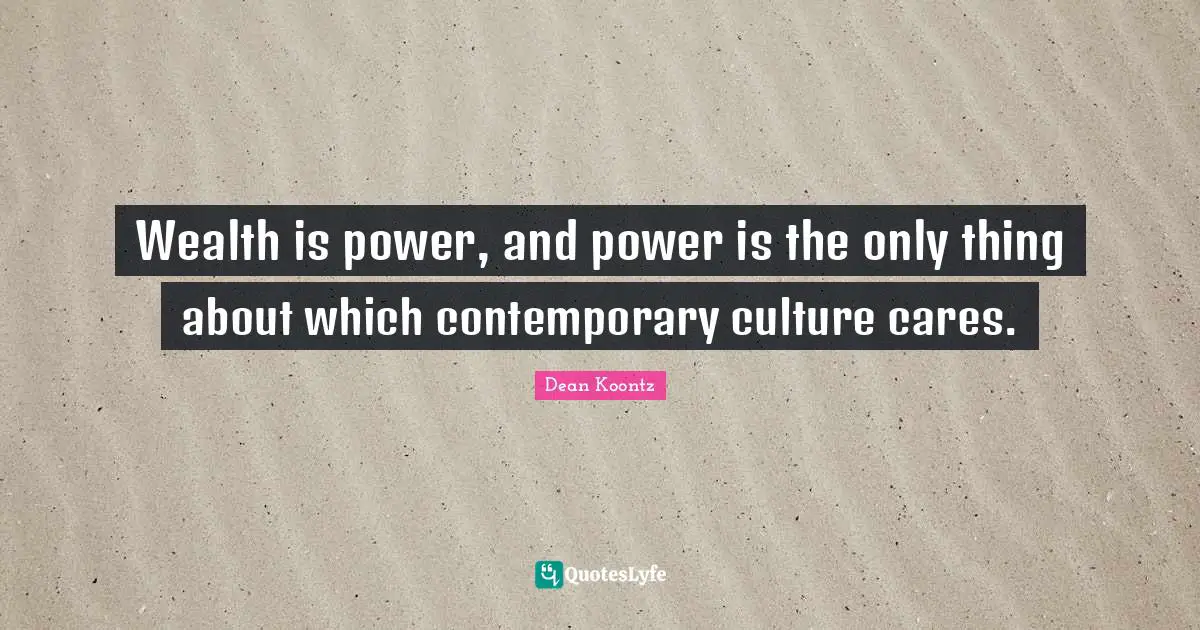 Wealth is power, and power is the only thing about which contemporary culture cares.