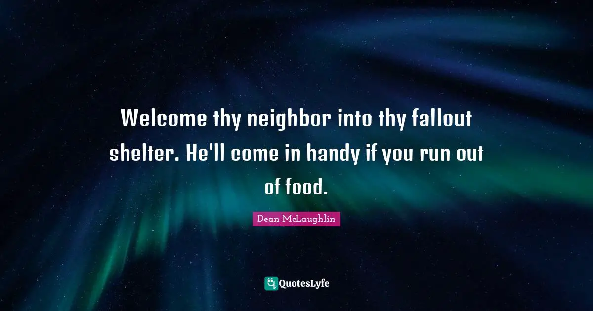 Welcome thy neighbor into thy fallout shelter. He'll come in handy if you run out of food.