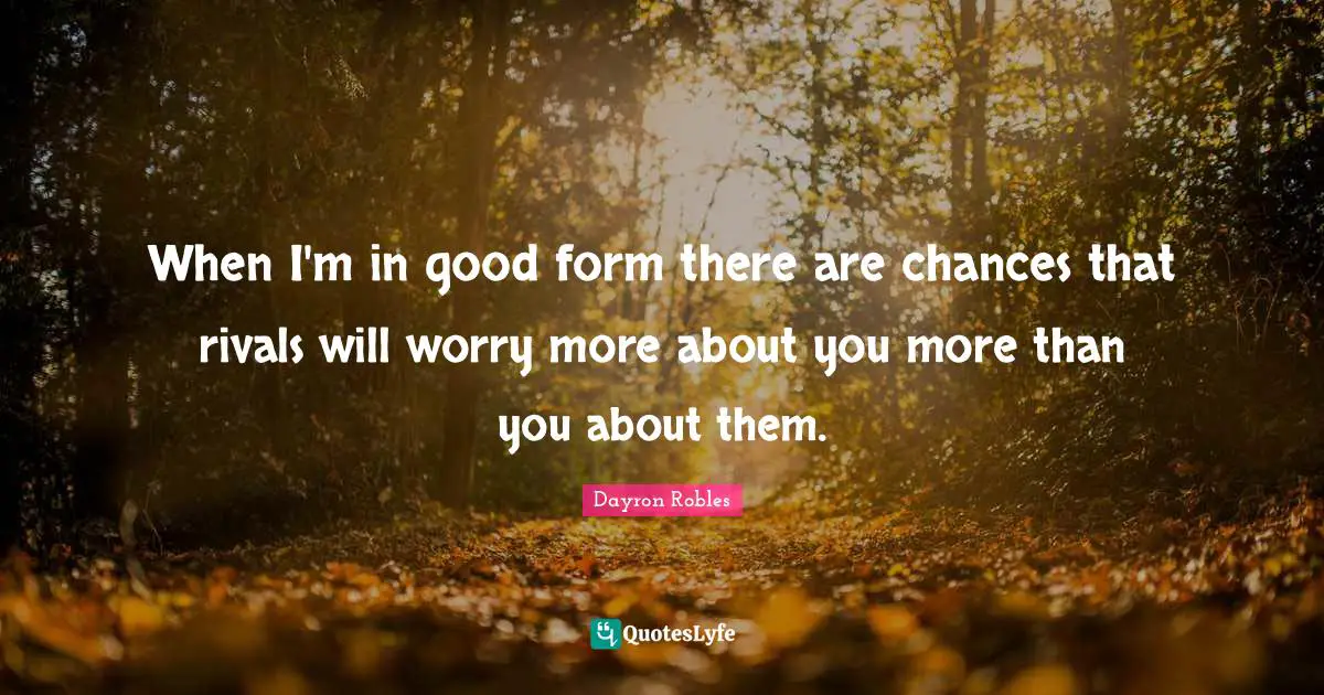 When I'm in good form there are chances that rivals will worry more about you more than you about them.