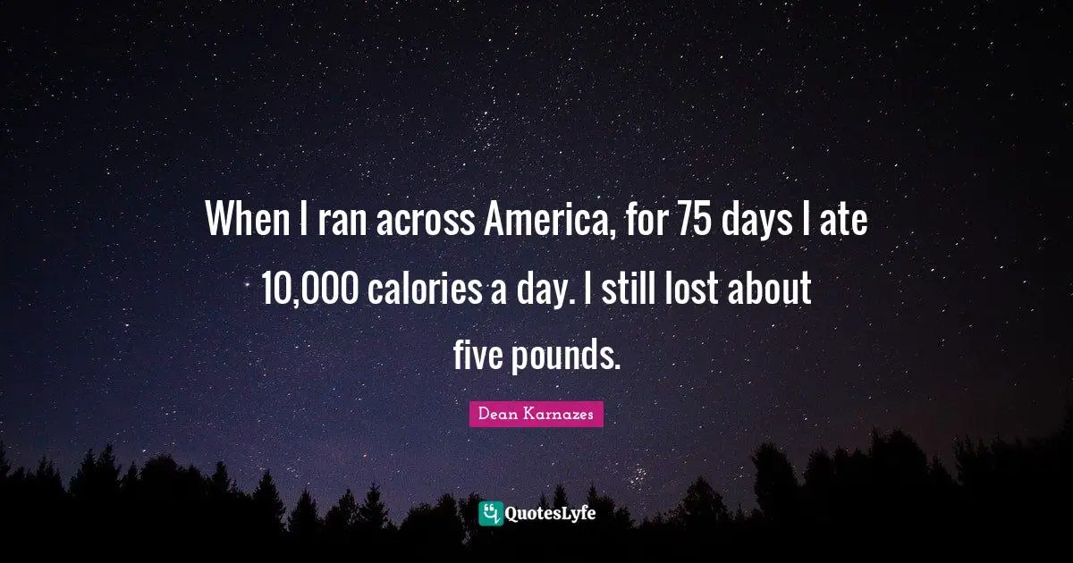 When I ran across America, for 75 days I ate 10,000 calories a day. I still lost about five pounds.