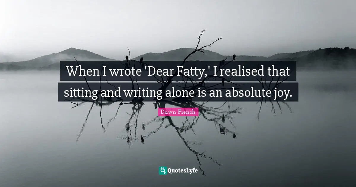 When I wrote 'Dear Fatty,' I realised that sitting and writing alone is an absolute joy.