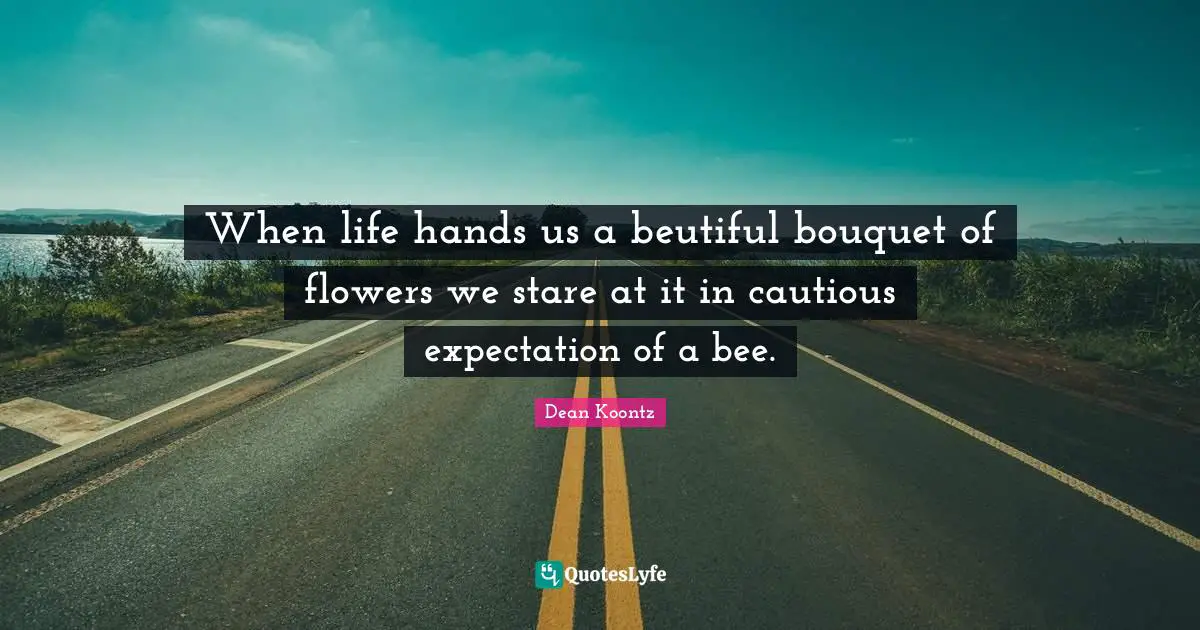 When life hands us a beutiful bouquet of flowers we stare at it in cautious expectation of a bee.